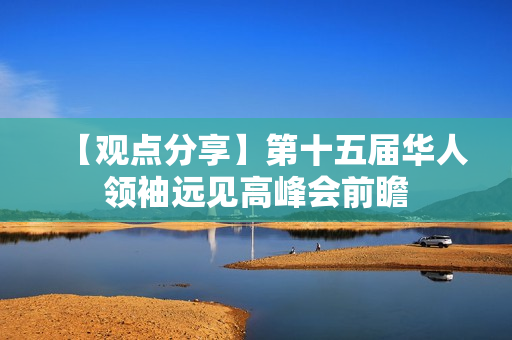 【观点分享】第十五届华人领袖远见高峰会前瞻