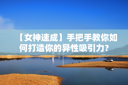 【女神速成】手把手教你如何打造你的异性吸引力？