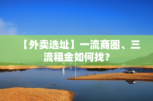 【外卖选址】一流商圈、三流租金如何找？