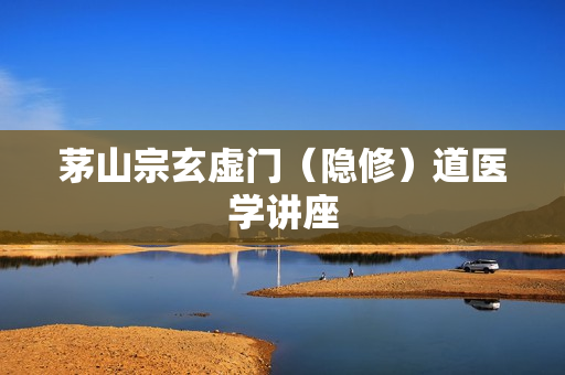 茅山宗玄虚门（隐修）道医学讲座