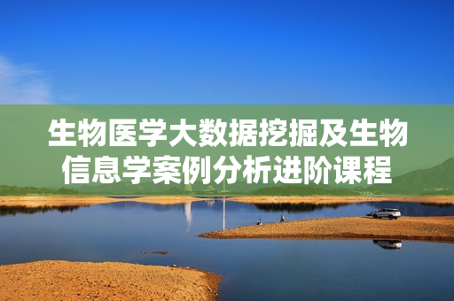 生物医学大数据挖掘及生物信息学案例分析进阶课程