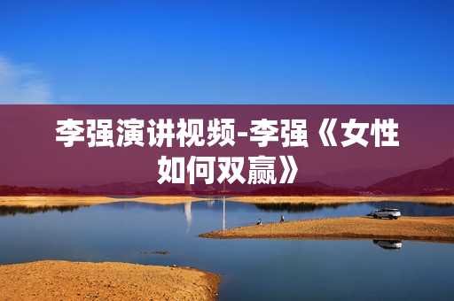 李强演讲视频-李强《女性如何双赢》