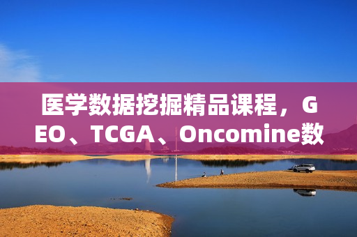 医学数据挖掘精品课程，GEO、TCGA、Oncomine数据库