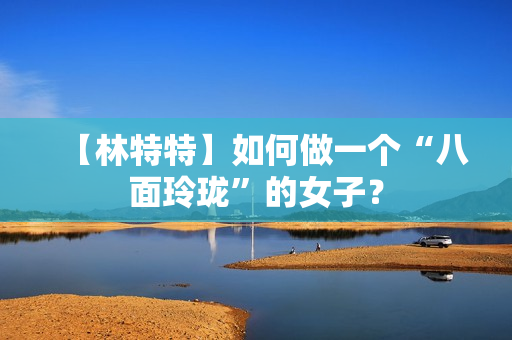 【林特特】如何做一个“八面玲珑”的女子？