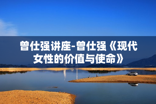 曾仕强讲座-曾仕强《现代女性的价值与使命》