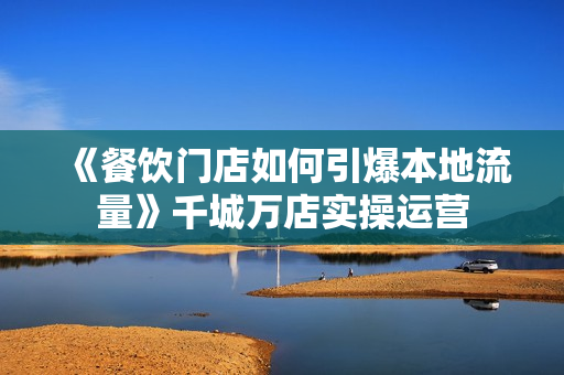《餐饮门店如何引爆本地流量》千城万店实操运营