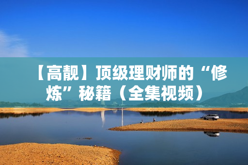 【高靓】顶级理财师的“修炼”秘籍（全集视频）