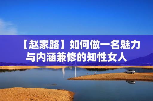【赵家路】如何做一名魅力与内涵兼修的知性女人
