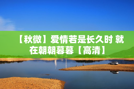 【秋微】爱情若是长久时 就在朝朝暮暮【高清】