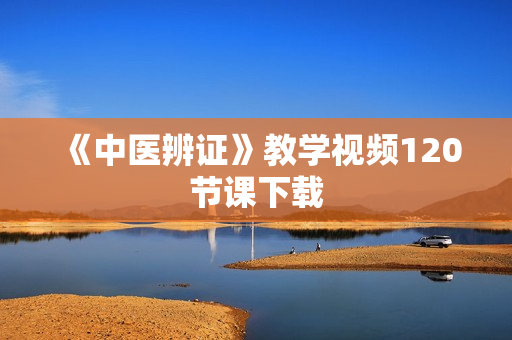 《中医辨证》教学视频120节课下载