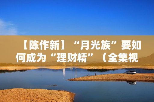 【陈作新】“月光族”要如何成为“理财精”（全集视频）