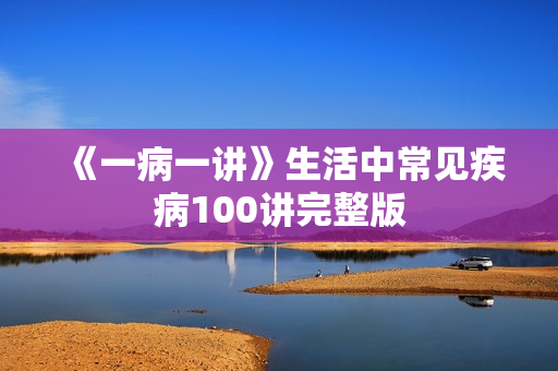 《一病一讲》生活中常见疾病100讲完整版