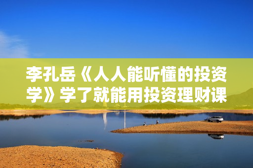 李孔岳《人人能听懂的投资学》学了就能用投资理财课