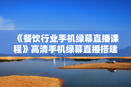 《餐饮行业手机绿幕直播课程》高清手机绿幕直播搭建教程，直播场景拍摄
