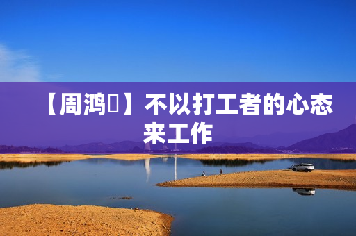 【周鸿祎】不以打工者的心态来工作