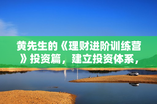 黄先生的《理财进阶训练营》投资篇，建立投资体系，学会用心理财
