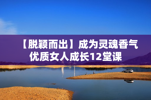 【脱颖而出】成为灵魂香气优质女人成长12堂课