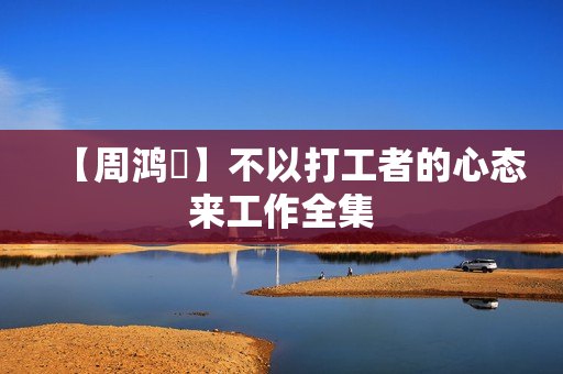 【周鸿祎】不以打工者的心态来工作全集