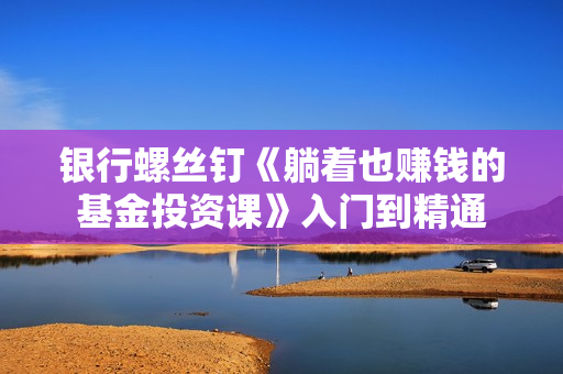 银行螺丝钉《躺着也赚钱的基金投资课》入门到精通