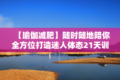 【瑜伽减肥】随时随地陪你全方位打造迷人体态21天训练营