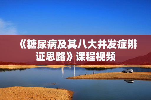 《糖尿病及其八大并发症辨证思路》课程视频
