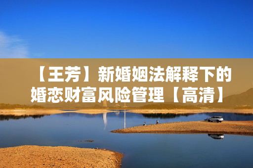 【王芳】新婚姻法解释下的婚恋财富风险管理【高清】