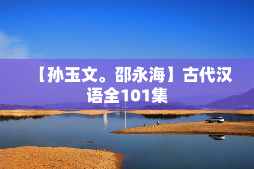 【孙玉文。邵永海】古代汉语全101集