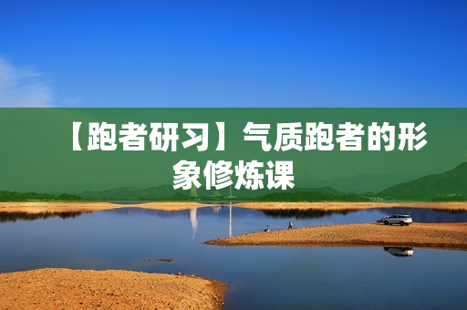 【跑者研习】气质跑者的形象修炼课
