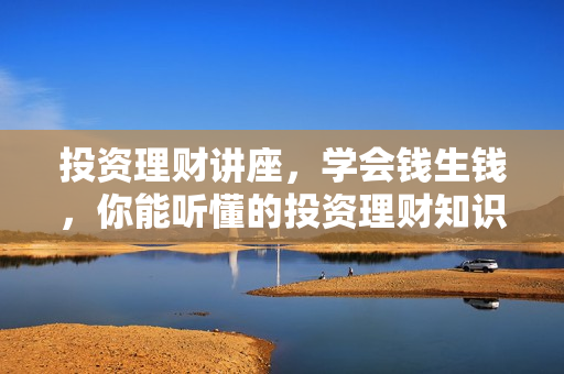 投资理财讲座，学会钱生钱，你能听懂的投资理财知识课程视频