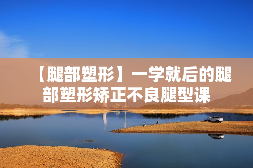 【腿部塑形】一学就后的腿部塑形矫正不良腿型课