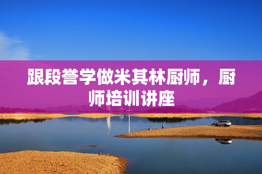 跟段誉学做米其林厨师，厨师培训讲座