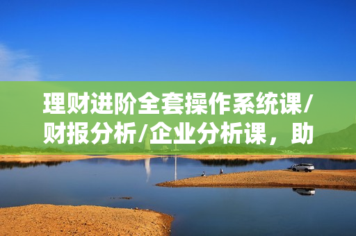 理财进阶全套操作系统课/财报分析/企业分析课，助你实现财务自由