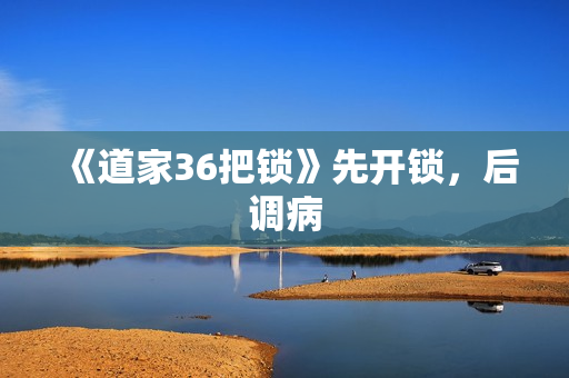 《道家36把锁》先开锁，后调病
