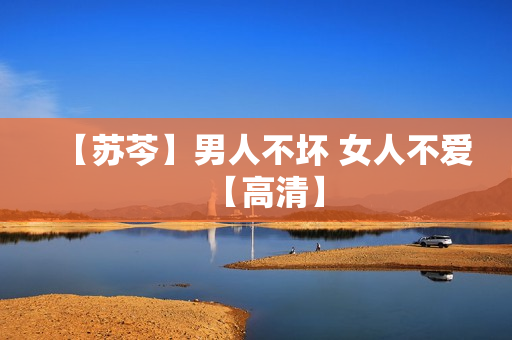 【苏芩】男人不坏 女人不爱【高清】