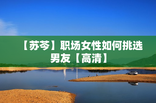 【苏芩】职场女性如何挑选男友【高清】
