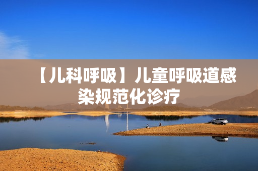 【儿科呼吸】儿童呼吸道感染规范化诊疗