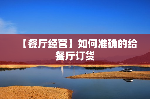 【餐厅经营】如何准确的给餐厅订货
