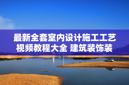 最新全套室内设计施工工艺视频教程大全 建筑装饰装修家装流程8G