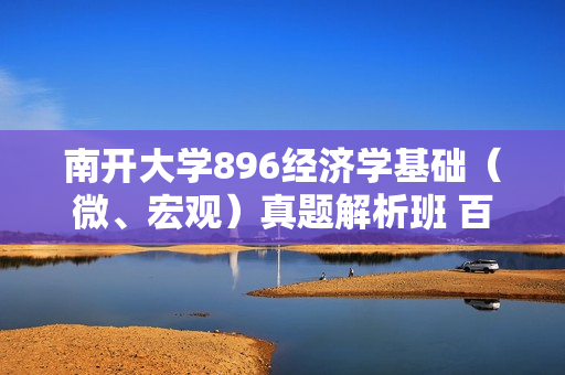 南开大学896经济学基础（微、宏观）真题解析班 百度云资源（价值100元）