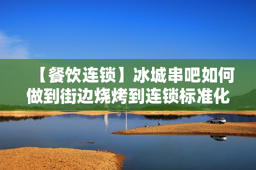 【餐饮连锁】冰城串吧如何做到街边烧烤到连锁标准化？