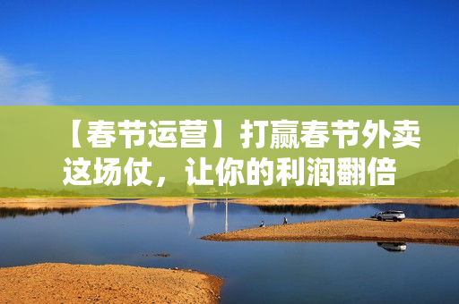 【春节运营】打赢春节外卖这场仗，让你的利润翻倍