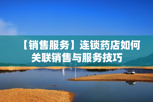 【销售服务】连锁药店如何关联销售与服务技巧