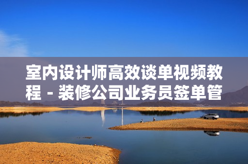 室内设计师高效谈单视频教程－装修公司业务员签单管理营销资料