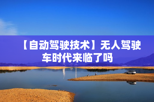 【自动驾驶技术】无人驾驶车时代来临了吗