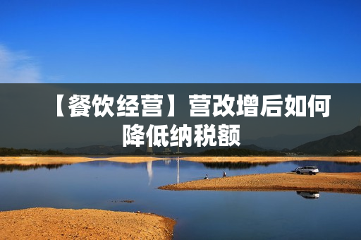 【餐饮经营】营改增后如何降低纳税额