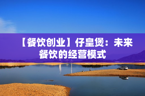 【餐饮创业】仔皇煲：未来餐饮的经营模式