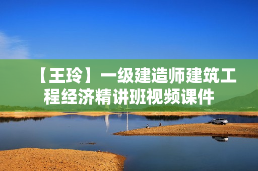 【王玲】一级建造师建筑工程经济精讲班视频课件