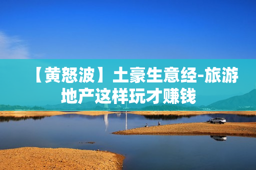 【黄怒波】土豪生意经-旅游地产这样玩才赚钱