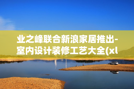 业之峰联合新浪家居推出-室内设计装修工艺大全(xl)