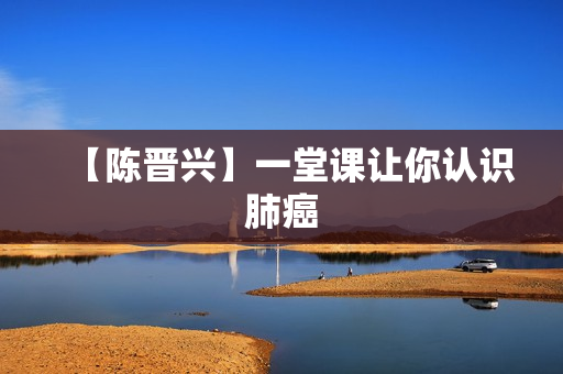 【陈晋兴】一堂课让你认识肺癌